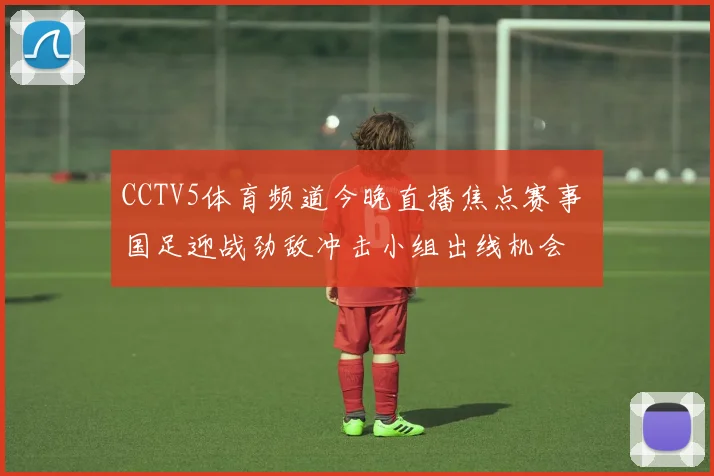 CCTV5体育频道今晚直播焦点赛事 国足迎战劲敌冲击小组出线机会