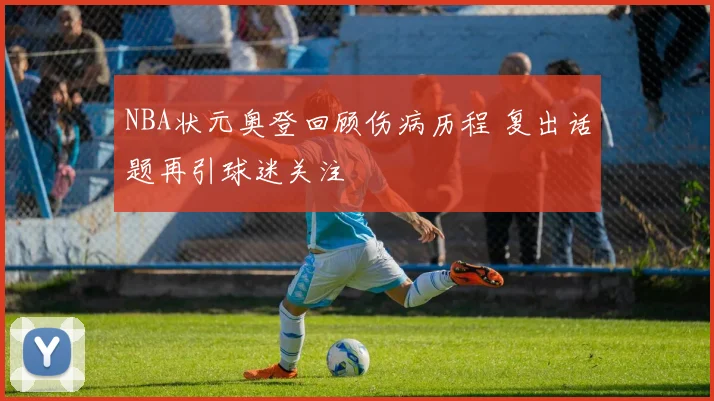 NBA状元奥登回顾伤病历程 复出话题再引球迷关注