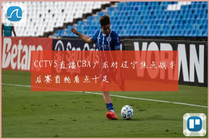 CCTV5直播CBA广东对辽宁焦点战季后赛首轮看点十足
