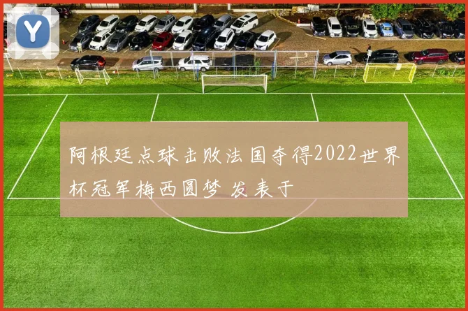 阿根廷点球击败法国夺得2022世界杯冠军梅西圆梦 发表于