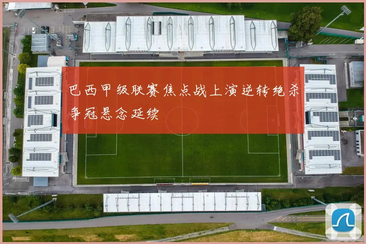 巴西甲级联赛焦点战上演逆转绝杀争冠悬念延续