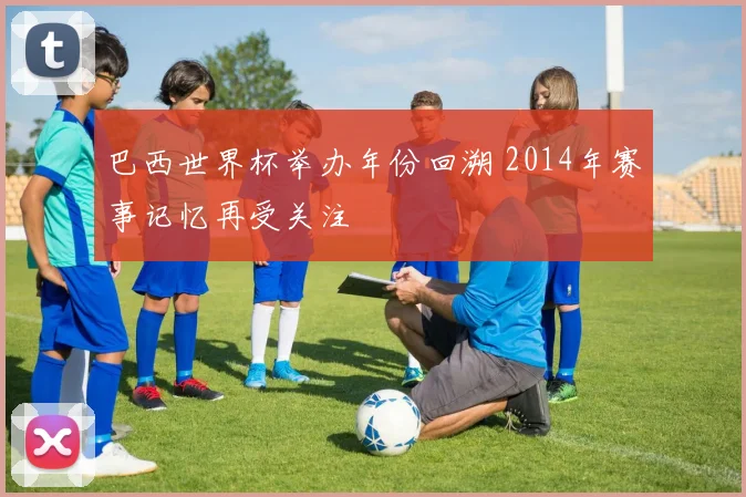 巴西世界杯举办年份回溯 2014年赛事记忆再受关注