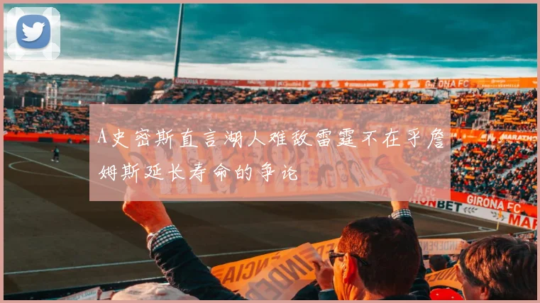 A史密斯直言湖人难敌雷霆不在乎詹姆斯延长寿命的争论
