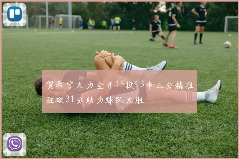 贺希宁火力全开15投13中三分精准狂砍31分助力球队大胜