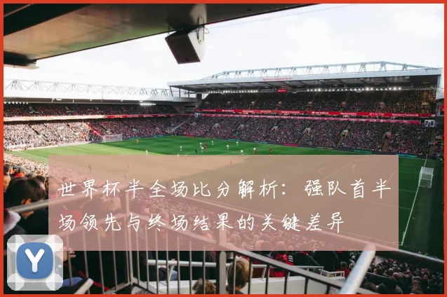 世界杯半全场比分解析：强队首半场领先与终场结果的关键差异