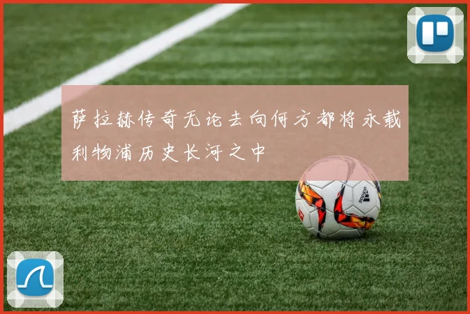 萨拉赫传奇无论去向何方都将永载利物浦历史长河之中