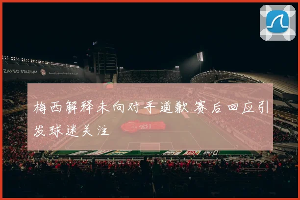 梅西解释未向对手道歉 赛后回应引发球迷关注