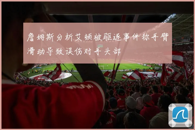 詹姆斯分析艾顿被驱逐事件称手臂滑动导致误伤对手头部