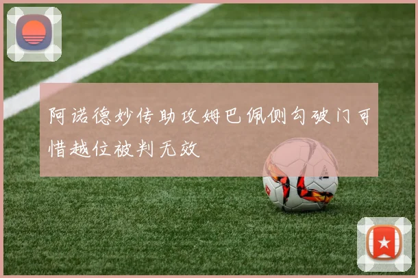 阿诺德妙传助攻姆巴佩侧勾破门可惜越位被判无效