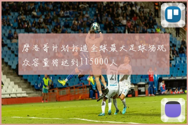 摩洛哥计划打造全球最大足球场观众容量将达到115000人