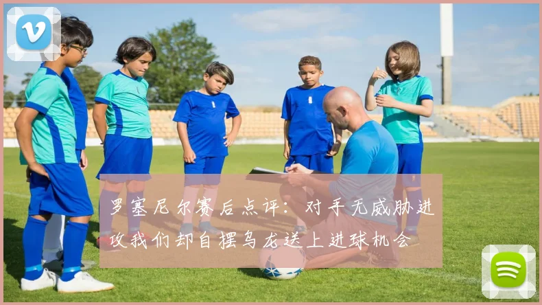 罗塞尼尔赛后点评：对手无威胁进攻我们却自摆乌龙送上进球机会