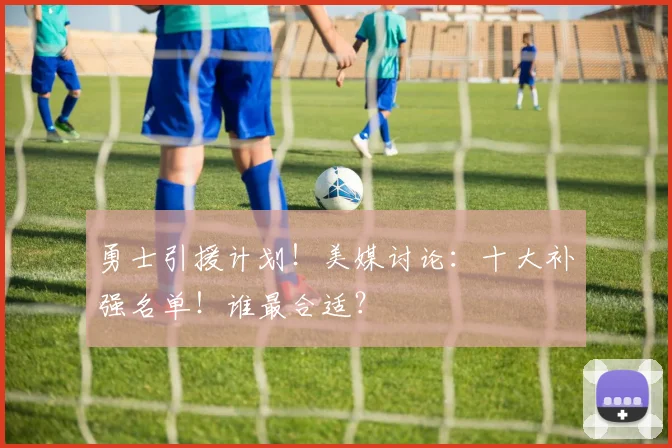 勇士引援计划！美媒讨论：十大补强名单！谁最合适？