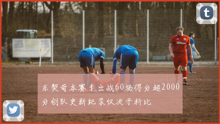 东契奇本赛季出战60场得分超2000分创队史新纪录仅次于科比