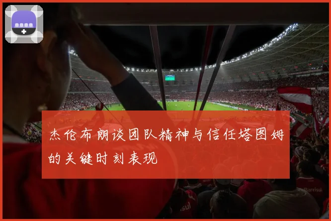 杰伦布朗谈团队精神与信任塔图姆的关键时刻表现