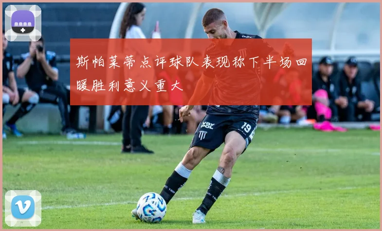 斯帕莱蒂点评球队表现称下半场回暖胜利意义重大