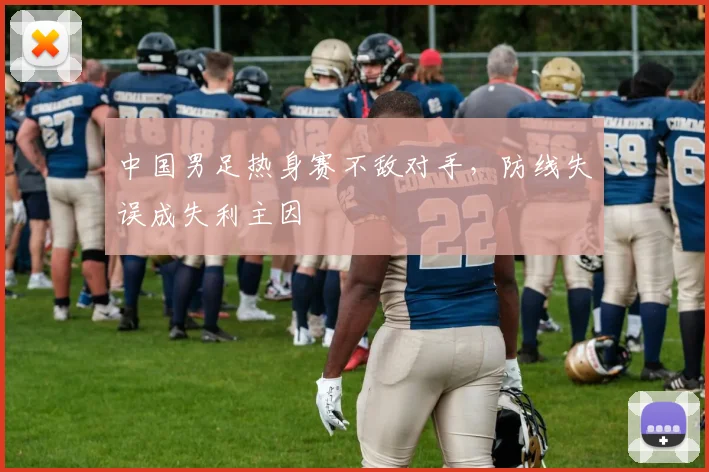 中国男足热身赛不敌对手，防线失误成失利主因