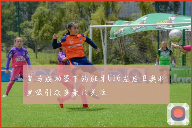 皇马成功签下西班牙U16左后卫奥科里吸引众多豪门关注