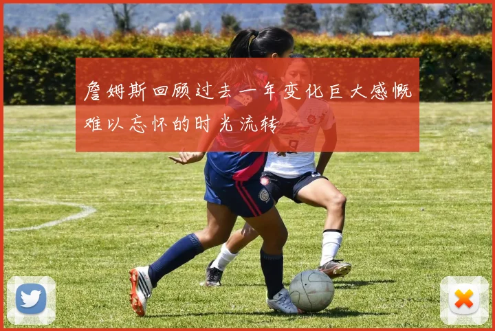 詹姆斯回顾过去一年变化巨大感慨难以忘怀的时光流转