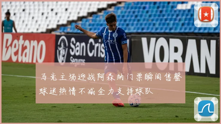 马竞主场迎战阿森纳门票瞬间售罄球迷热情不减全力支持球队